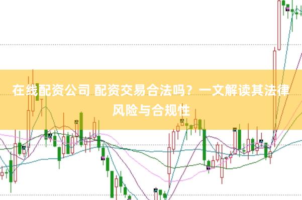 在线配资公司 配资交易合法吗？一文解读其法律风险与合规性