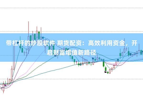 带杠杆的炒股软件 期货配资：高效利用资金，开启财富增值新路径
