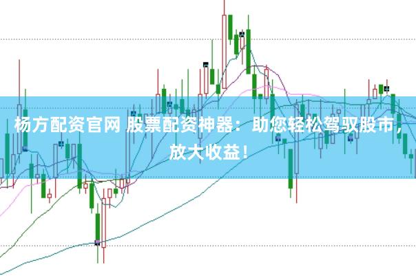 杨方配资官网 股票配资神器：助您轻松驾驭股市，放大收益！