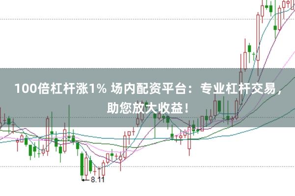 100倍杠杆涨1% 场内配资平台：专业杠杆交易，助您放大收益！