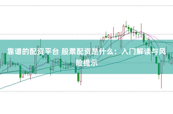 靠谱的配资平台 股票配资是什么：入门解读与风险提示