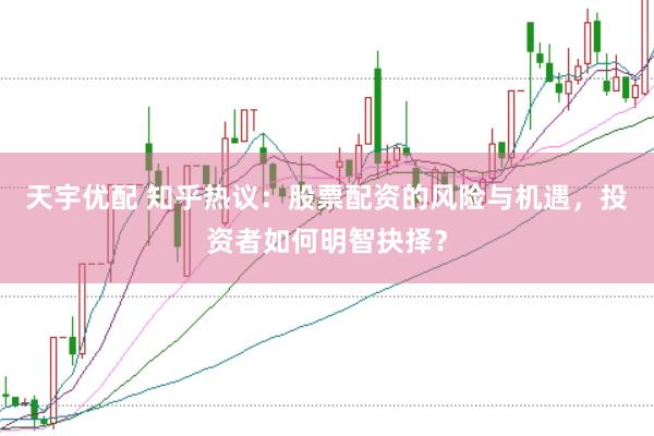 天宇优配 知乎热议：股票配资的风险与机遇，投资者如何明智抉择？