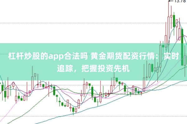 杠杆炒股的app合法吗 黄金期货配资行情：实时追踪，把握投资先机