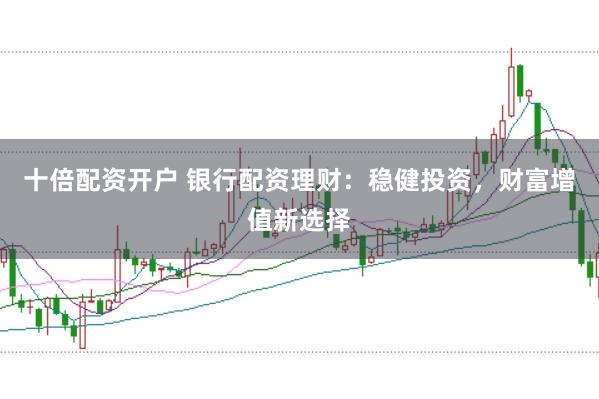 十倍配资开户 银行配资理财：稳健投资，财富增值新选择