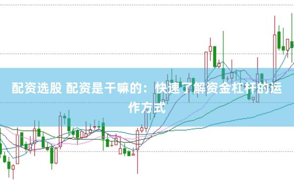 配资选股 配资是干嘛的：快速了解资金杠杆的运作方式