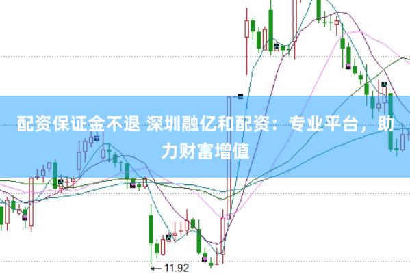 配资保证金不退 深圳融亿和配资：专业平台，助力财富增值