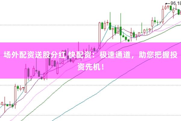 场外配资送股分红 快配资：极速通道，助您把握投资先机！