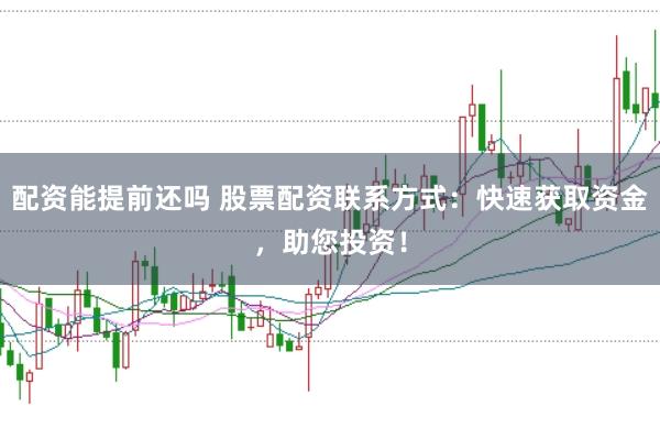 配资能提前还吗 股票配资联系方式：快速获取资金，助您投资！