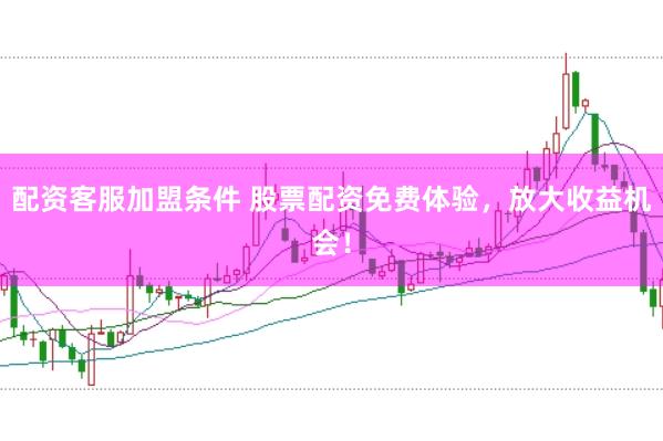 配资客服加盟条件 股票配资免费体验，放大收益机会！