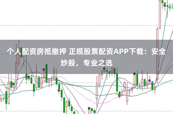 个人配资房抵撤押 正规股票配资APP下载：安全炒股，专业之选