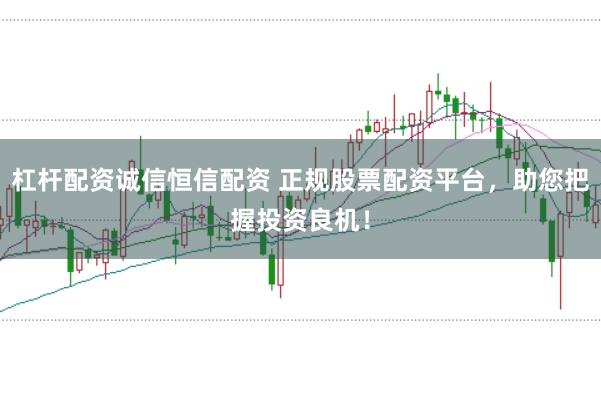 杠杆配资诚信恒信配资 正规股票配资平台，助您把握投资良机！