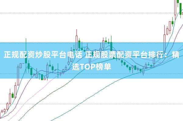 正规配资炒股平台电话 正规股票配资平台排行：精选TOP榜单