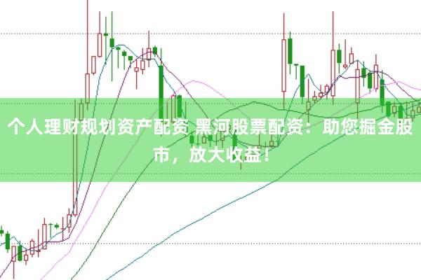 个人理财规划资产配资 黑河股票配资：助您掘金股市，放大收益！