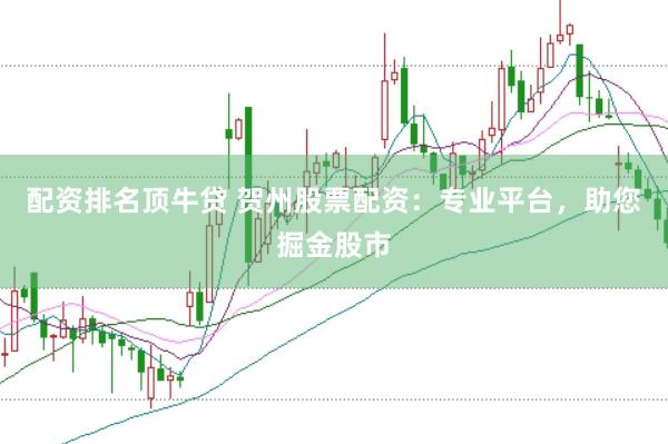 配资排名顶牛贷 贺州股票配资：专业平台，助您掘金股市