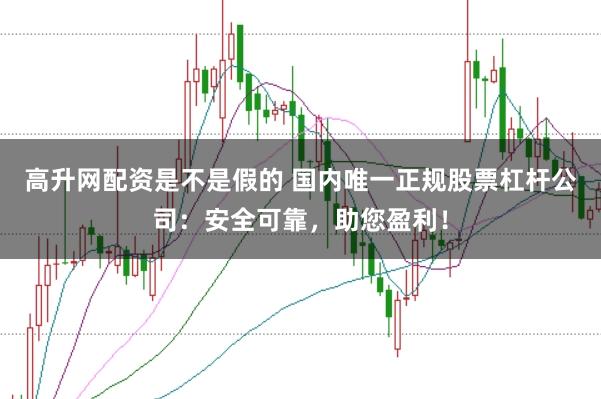 高升网配资是不是假的 国内唯一正规股票杠杆公司：安全可靠，助您盈利！