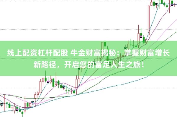 线上配资杠杆配股 牛金财富揭秘：掌握财富增长新路径，开启您的富足人生之旅！
