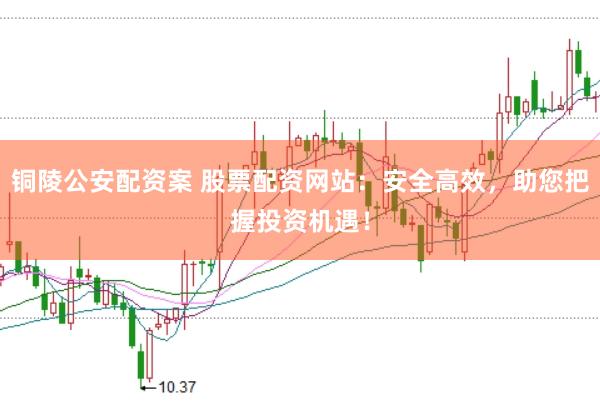 铜陵公安配资案 股票配资网站：安全高效，助您把握投资机遇！