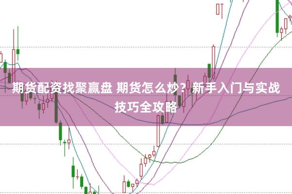 期货配资找聚赢盘 期货怎么炒？新手入门与实战技巧全攻略