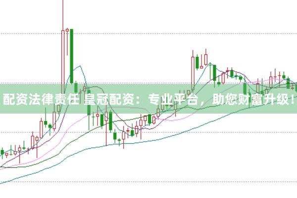 配资法律责任 皇冠配资：专业平台，助您财富升级！