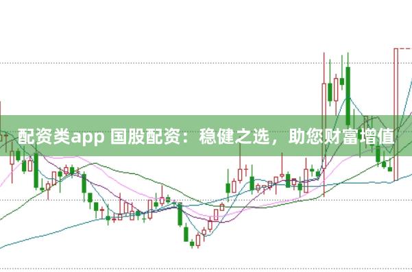 配资类app 国股配资：稳健之选，助您财富增值