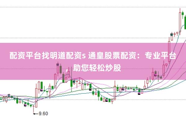 配资平台找明道配资s 通皇股票配资：专业平台，助您轻松炒股