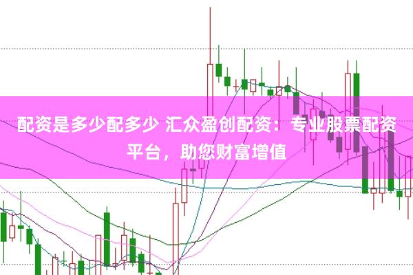 配资是多少配多少 汇众盈创配资：专业股票配资平台，助您财富增值