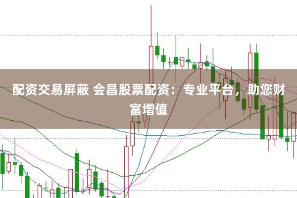配资交易屏蔽 会昌股票配资：专业平台，助您财富增值