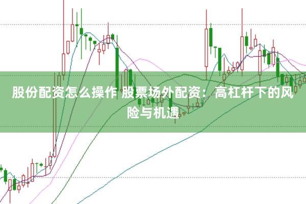 股份配资怎么操作 股票场外配资：高杠杆下的风险与机遇