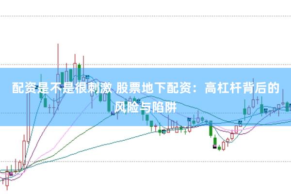配资是不是很刺激 股票地下配资：高杠杆背后的风险与陷阱