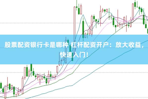 股票配资银行卡是哪种 杠杆配资开户：放大收益，快速入门！