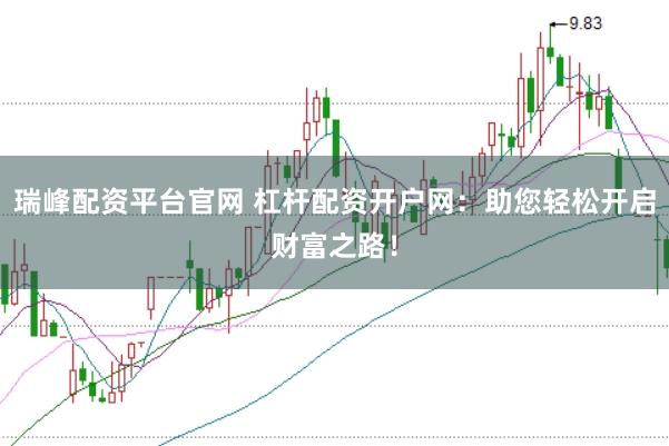 瑞峰配资平台官网 杠杆配资开户网：助您轻松开启财富之路！