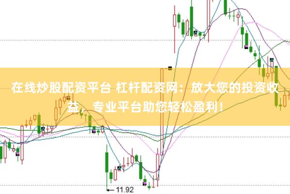 在线炒股配资平台 杠杆配资网：放大您的投资收益，专业平台助您轻松盈利！