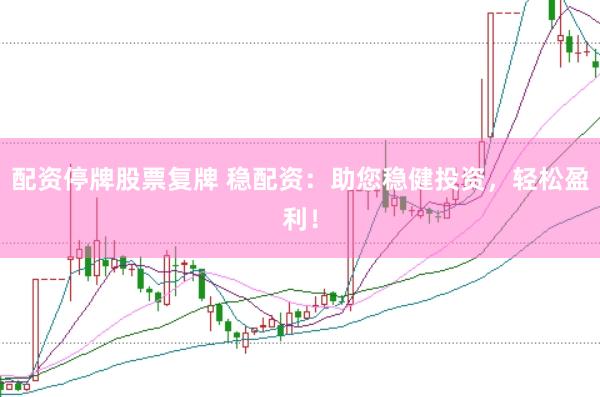 配资停牌股票复牌 稳配资：助您稳健投资，轻松盈利！
