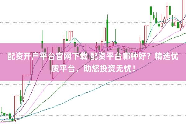 配资开户平台官网下载 配资平台哪种好？精选优质平台，助您投资无忧！