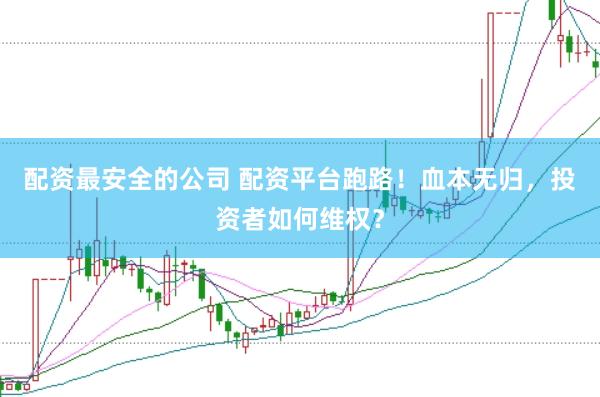 配资最安全的公司 配资平台跑路！血本无归，投资者如何维权？
