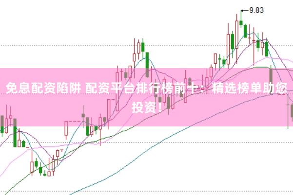 免息配资陷阱 配资平台排行榜前十：精选榜单助您投资！
