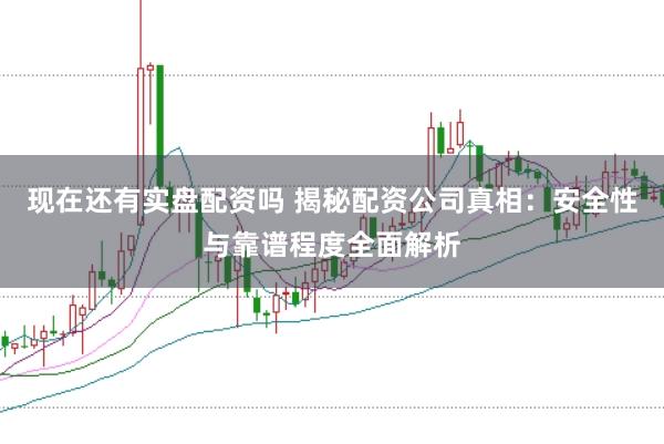 现在还有实盘配资吗 揭秘配资公司真相：安全性与靠谱程度全面解析