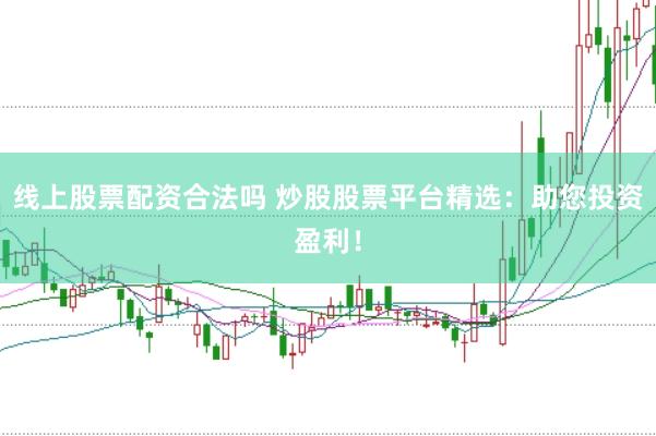 线上股票配资合法吗 炒股股票平台精选：助您投资盈利！