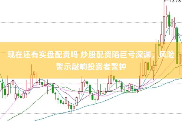 现在还有实盘配资吗 炒股配资陷巨亏深渊，风险警示敲响投资者警钟