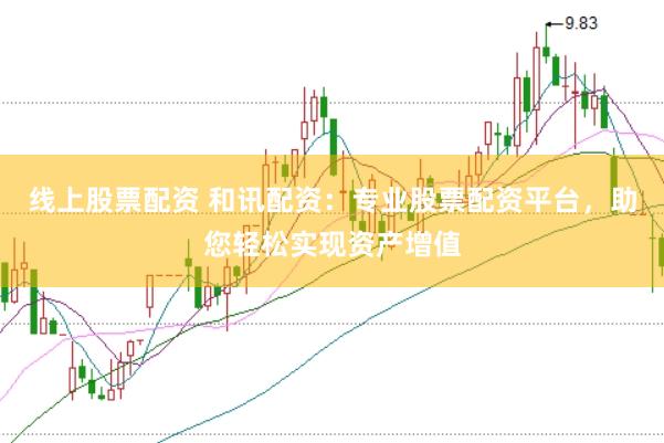 线上股票配资 和讯配资：专业股票配资平台，助您轻松实现资产增值