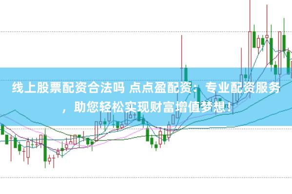 线上股票配资合法吗 点点盈配资：专业配资服务，助您轻松实现财富增值梦想！