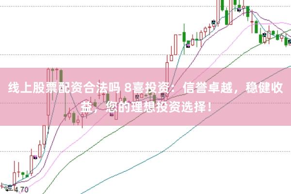 线上股票配资合法吗 8喜投资：信誉卓越，稳健收益，您的理想投资选择！