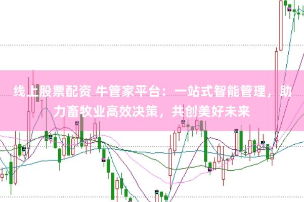 线上股票配资 牛管家平台：一站式智能管理，助力畜牧业高效决策，共创美好未来