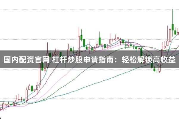 国内配资官网 杠杆炒股申请指南：轻松解锁高收益