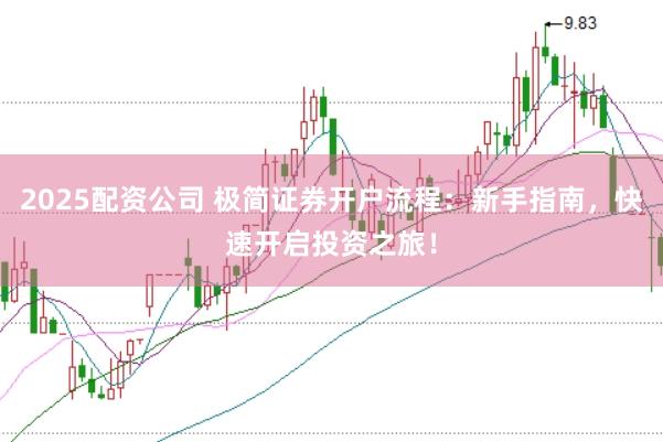 2025配资公司 极简证券开户流程：新手指南，快速开启投资之旅！