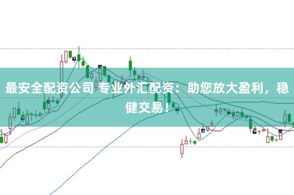 最安全配资公司 专业外汇配资：助您放大盈利，稳健交易！
