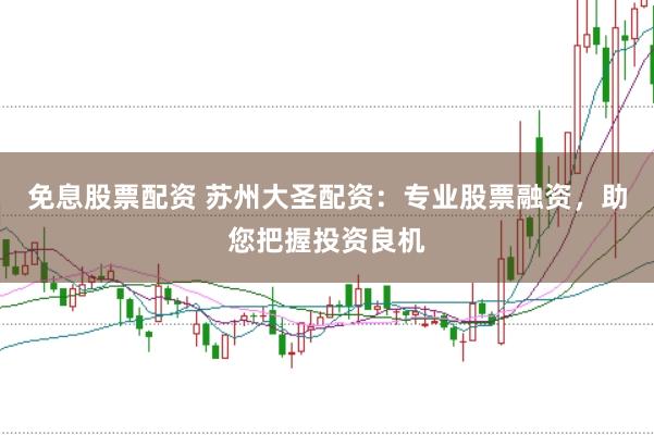 免息股票配资 苏州大圣配资：专业股票融资，助您把握投资良机