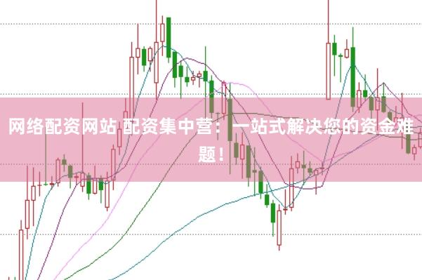 网络配资网站 配资集中营：一站式解决您的资金难题！