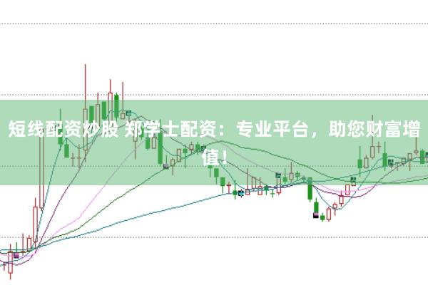 短线配资炒股 郑学士配资：专业平台，助您财富增值！