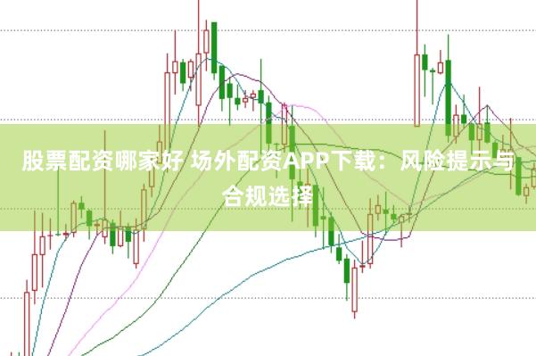 股票配资哪家好 场外配资APP下载：风险提示与合规选择